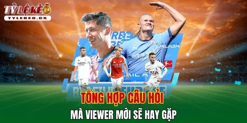 Tỷ Lệ Kèo 45 Tổng hợp câu hỏi mà viewer mới sẽ hay gặp