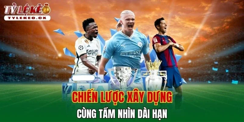 Tỷ Lệ Kèo 36 Chiến lược xây dựng cùng tầm nhìn dài hạn