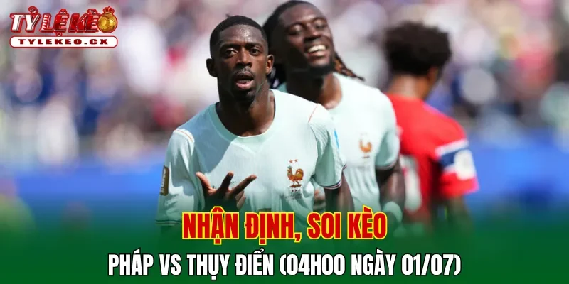 Soi kèo cuộc so tài Pháp vs Thụy Điển